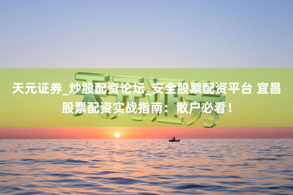 天元证券_炒股配资论坛_安全股票配资平台 宜昌股票配资实战指南：散户必看！