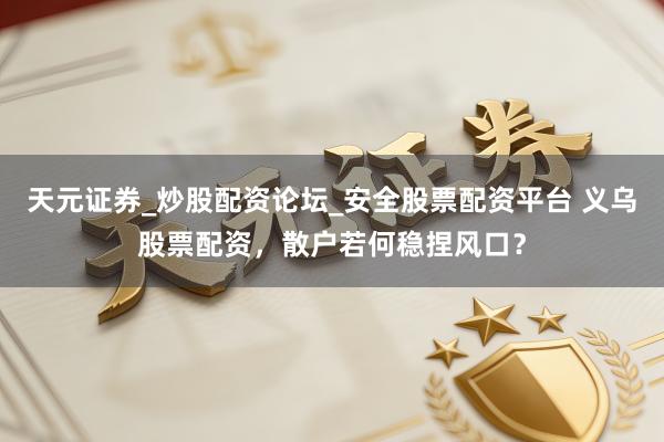 天元证券_炒股配资论坛_安全股票配资平台 义乌股票配资，散户若何稳捏风口？