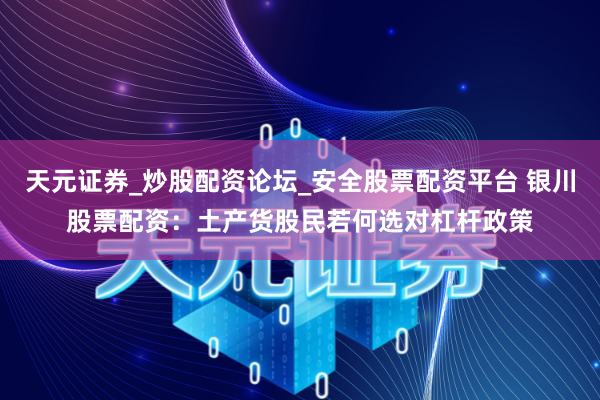 天元证券_炒股配资论坛_安全股票配资平台 银川股票配资：土产货股民若何选对杠杆政策