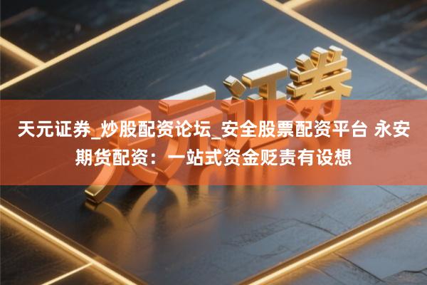 天元证券_炒股配资论坛_安全股票配资平台 永安期货配资：一站式资金贬责有设想