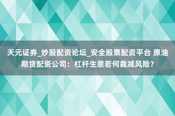 天元证券_炒股配资论坛_安全股票配资平台 原油期货配资公司：杠杆生意若何裁减风险？