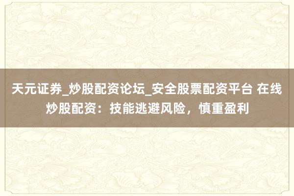 天元证券_炒股配资论坛_安全股票配资平台 在线炒股配资：技能逃避风险，慎重盈利