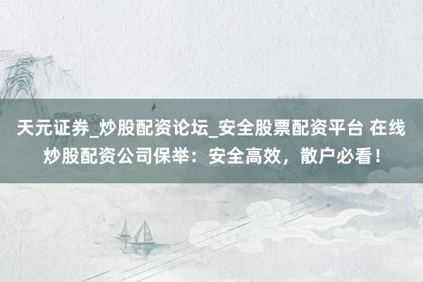 天元证券_炒股配资论坛_安全股票配资平台 在线炒股配资公司保举：安全高效，散户必看！