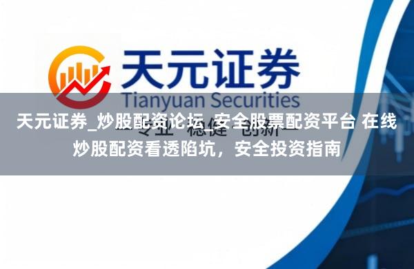 天元证券_炒股配资论坛_安全股票配资平台 在线炒股配资看透陷坑，安全投资指南