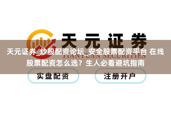 天元证券_炒股配资论坛_安全股票配资平台 在线股票配资怎么选？生人必看避坑指南