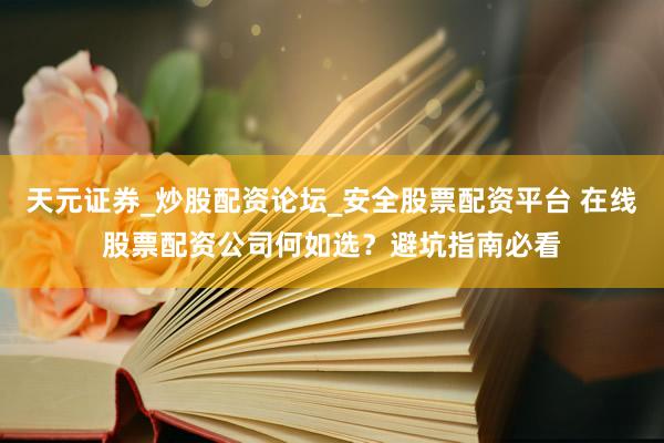 天元证券_炒股配资论坛_安全股票配资平台 在线股票配资公司何如选？避坑指南必看