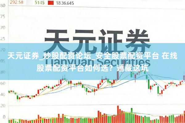 天元证券_炒股配资论坛_安全股票配资平台 在线股票配资平台如何选？遁藏这坑
