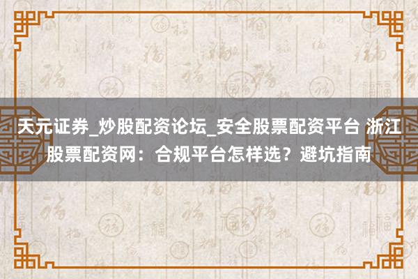 天元证券_炒股配资论坛_安全股票配资平台 浙江股票配资网：合规平台怎样选？避坑指南