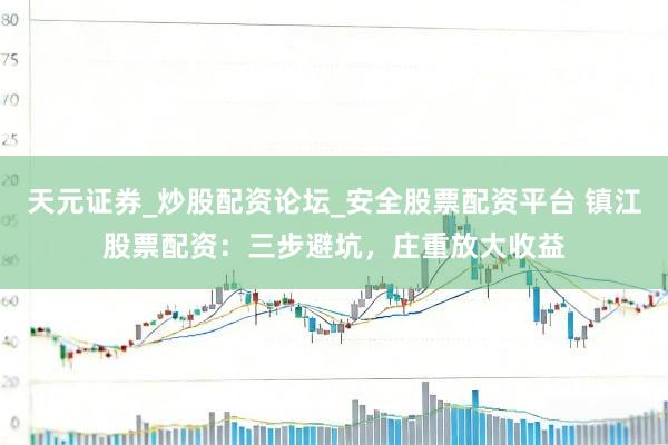 天元证券_炒股配资论坛_安全股票配资平台 镇江股票配资：三步避坑，庄重放大收益