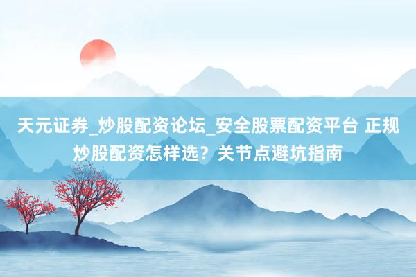 天元证券_炒股配资论坛_安全股票配资平台 正规炒股配资怎样选？关节点避坑指南