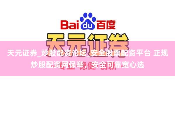 天元证券_炒股配资论坛_安全股票配资平台 正规炒股配资网保举，安全可靠宽心选