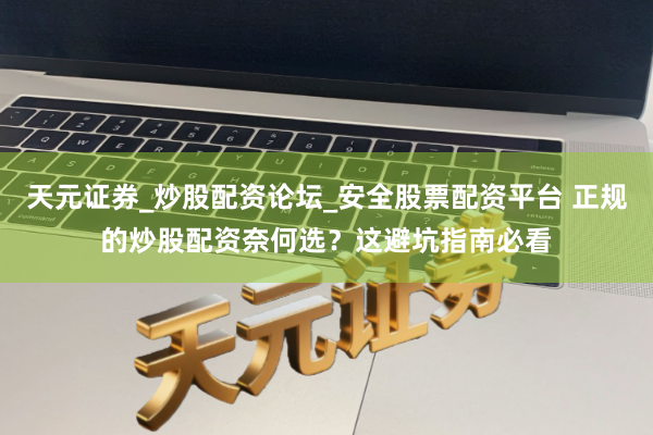 天元证券_炒股配资论坛_安全股票配资平台 正规的炒股配资奈何选？这避坑指南必看