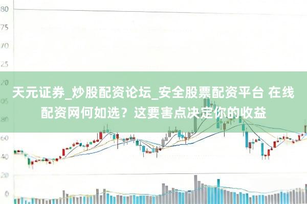 天元证券_炒股配资论坛_安全股票配资平台 在线配资网何如选？这要害点决定你的收益