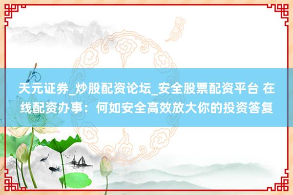 天元证券_炒股配资论坛_安全股票配资平台 在线配资办事：何如安全高效放大你的投资答复