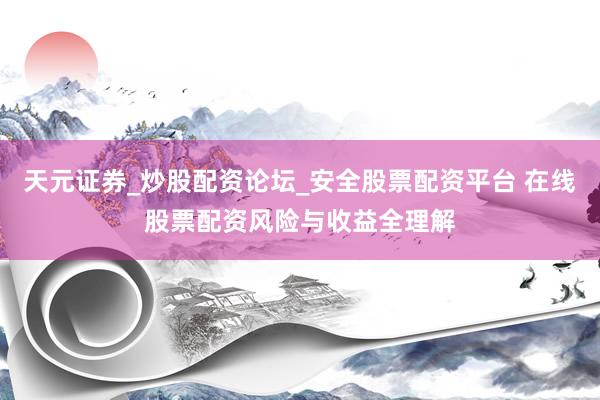 天元证券_炒股配资论坛_安全股票配资平台 在线股票配资风险与收益全理解