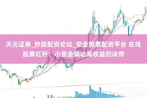 天元证券_炒股配资论坛_安全股票配资平台 在线股票杠杆：小资金撬动高收益的诀窍