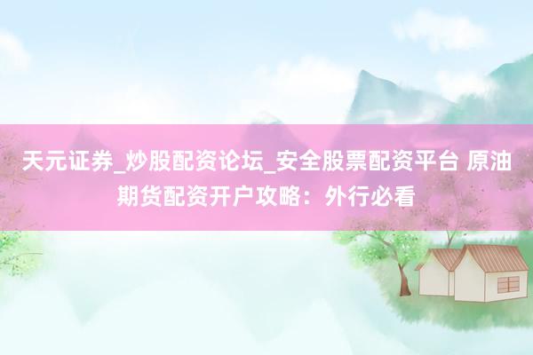 天元证券_炒股配资论坛_安全股票配资平台 原油期货配资开户攻略：外行必看