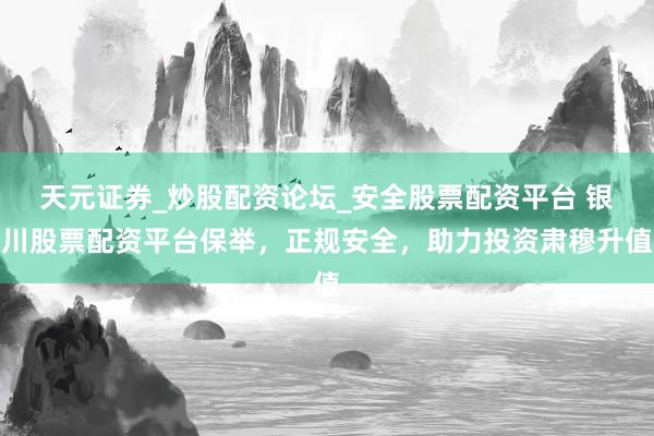 天元证券_炒股配资论坛_安全股票配资平台 银川股票配资平台保举，正规安全，助力投资肃穆升值