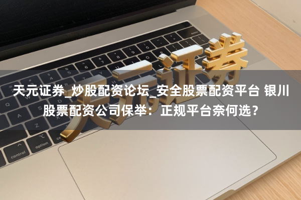 天元证券_炒股配资论坛_安全股票配资平台 银川股票配资公司保举：正规平台奈何选？