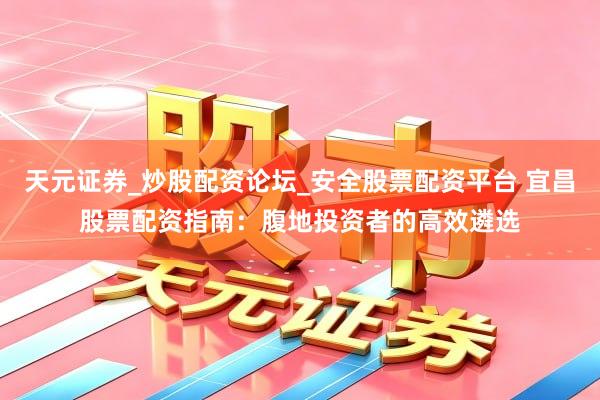 天元证券_炒股配资论坛_安全股票配资平台 宜昌股票配资指南:腹地投资者的高效遴选