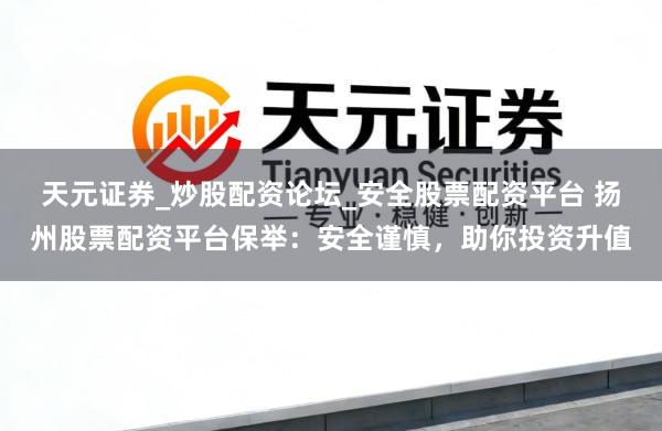 天元证券_炒股配资论坛_安全股票配资平台 扬州股票配资平台保举：安全谨慎，助你投资升值
