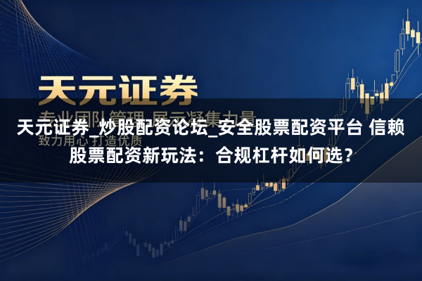 天元证券_炒股配资论坛_安全股票配资平台 信赖股票配资新玩法：合规杠杆如何选？