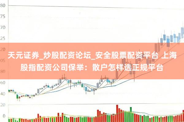 天元证券_炒股配资论坛_安全股票配资平台 上海股指配资公司保举：散户怎样选正规平台