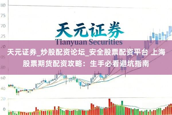天元证券_炒股配资论坛_安全股票配资平台 上海股票期货配资攻略：生手必看避坑指南