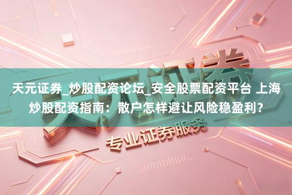 天元证券_炒股配资论坛_安全股票配资平台 上海炒股配资指南：散户怎样避让风险稳盈利？