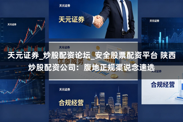 天元证券_炒股配资论坛_安全股票配资平台 陕西炒股配资公司：腹地正规渠说念速选