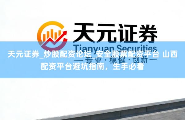 天元证券_炒股配资论坛_安全股票配资平台 山西配资平台避坑指南，生手必看