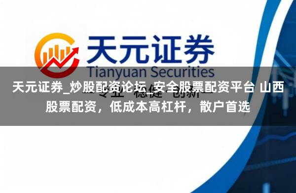 天元证券_炒股配资论坛_安全股票配资平台 山西股票配资，低成本高杠杆，散户首选