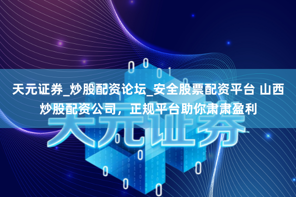 天元证券_炒股配资论坛_安全股票配资平台 山西炒股配资公司，正规平台助你肃肃盈利