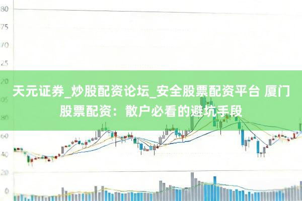 天元证券_炒股配资论坛_安全股票配资平台 厦门股票配资：散户必看的避坑手段