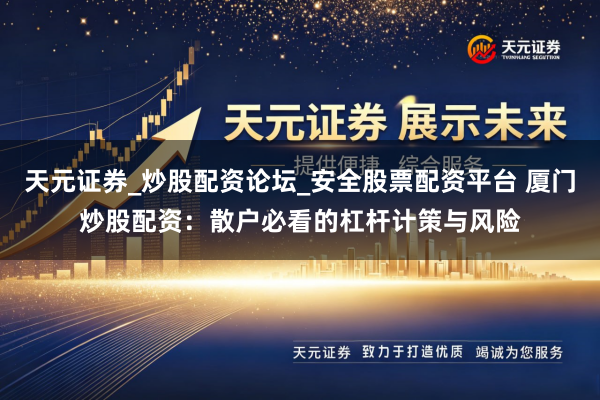 天元证券_炒股配资论坛_安全股票配资平台 厦门炒股配资：散户必看的杠杆计策与风险