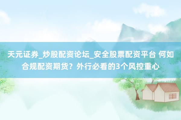 天元证券_炒股配资论坛_安全股票配资平台 何如合规配资期货？外行必看的3个风控重心