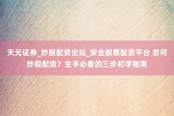 天元证券_炒股配资论坛_安全股票配资平台 若何炒股配资？生手必看的三步初学指南