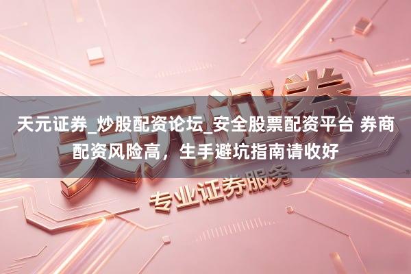 天元证券_炒股配资论坛_安全股票配资平台 券商配资风险高，生手避坑指南请收好