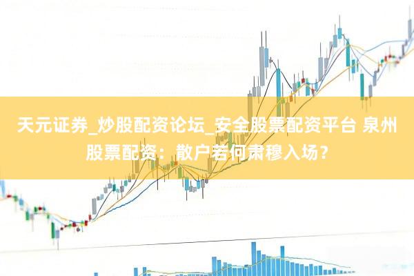 天元证券_炒股配资论坛_安全股票配资平台 泉州股票配资：散户若何肃穆入场？