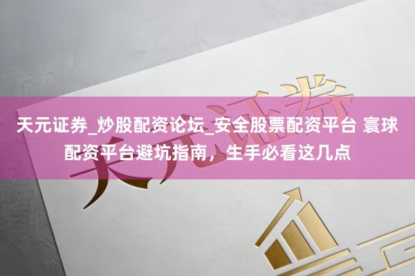 天元证券_炒股配资论坛_安全股票配资平台 寰球配资平台避坑指南，生手必看这几点