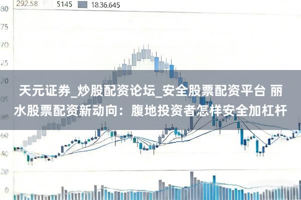 天元证券_炒股配资论坛_安全股票配资平台 丽水股票配资新动向：腹地投资者怎样安全加杠杆