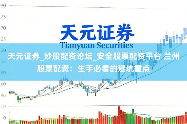 天元证券_炒股配资论坛_安全股票配资平台 兰州股票配资：生手必看的避坑重点
