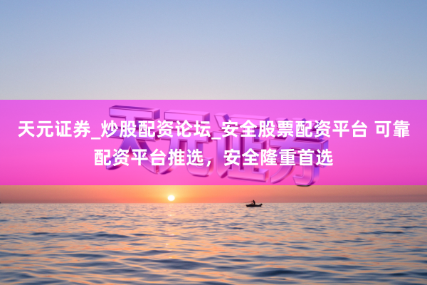 天元证券_炒股配资论坛_安全股票配资平台 可靠配资平台推选，安全隆重首选