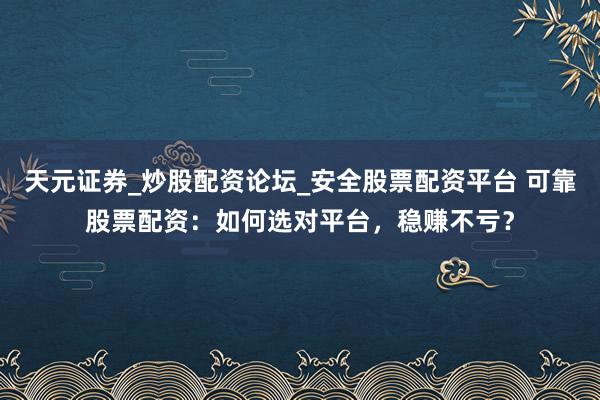 天元证券_炒股配资论坛_安全股票配资平台 可靠股票配资：如何选对平台，稳赚不亏？