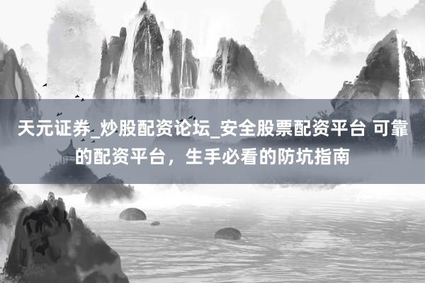 天元证券_炒股配资论坛_安全股票配资平台 可靠的配资平台，生手必看的防坑指南