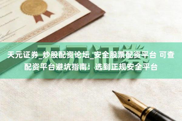 天元证券_炒股配资论坛_安全股票配资平台 可查配资平台避坑指南：选到正规安全平台
