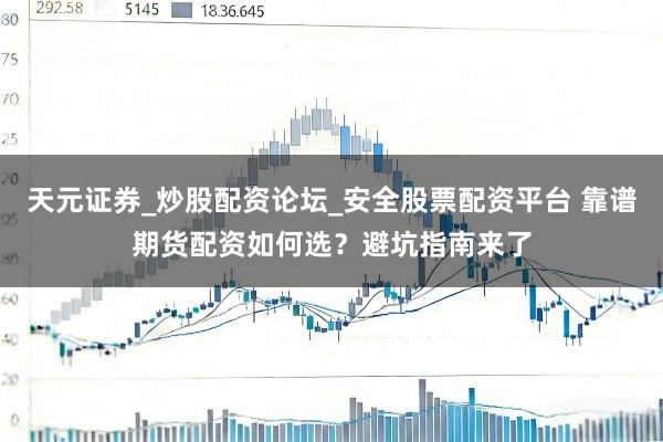 天元证券_炒股配资论坛_安全股票配资平台 靠谱期货配资如何选？避坑指南来了