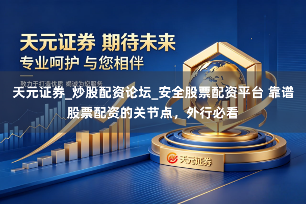 天元证券_炒股配资论坛_安全股票配资平台 靠谱股票配资的关节点，外行必看