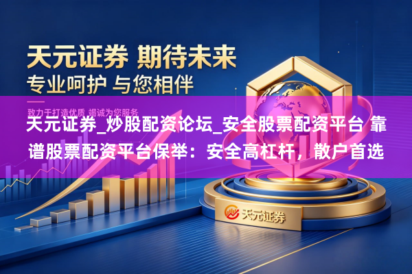天元证券_炒股配资论坛_安全股票配资平台 靠谱股票配资平台保举：安全高杠杆，散户首选