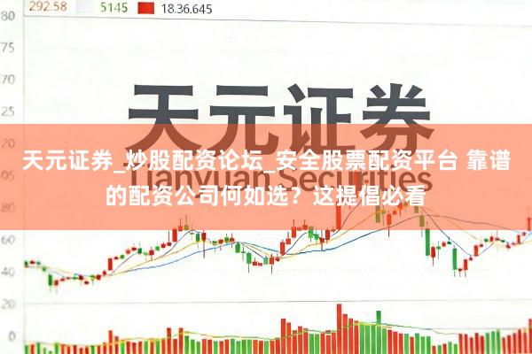 天元证券_炒股配资论坛_安全股票配资平台 靠谱的配资公司何如选？这提倡必看